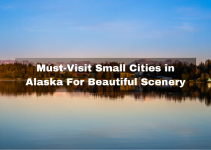 Read more about the article Top 10 Must-Visit Small Cities in Alaska For Beautiful Scenery